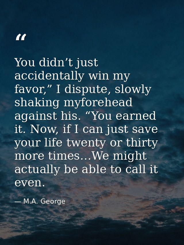You didn’t just accidentally win my favor,” I dispute, slowly shaking myforehead against his. “You earned it. Now, if I  — M.A. George