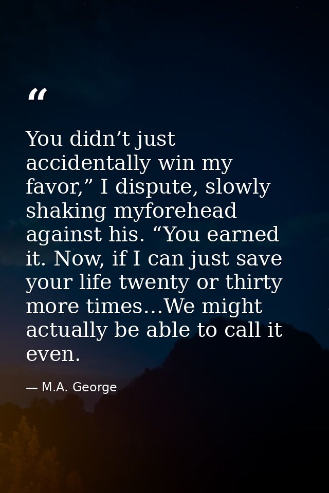 You didn’t just accidentally win my favor,” I dispute, slowly shaking myforehead against his. “You earned it. Now, if I  — M.A. George