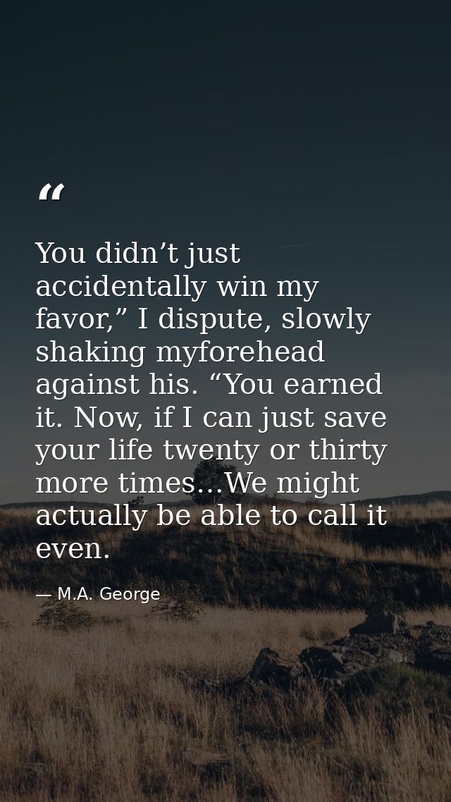 You didn’t just accidentally win my favor,” I dispute, slowly shaking myforehead against his. “You earned it. Now, if I  — M.A. George