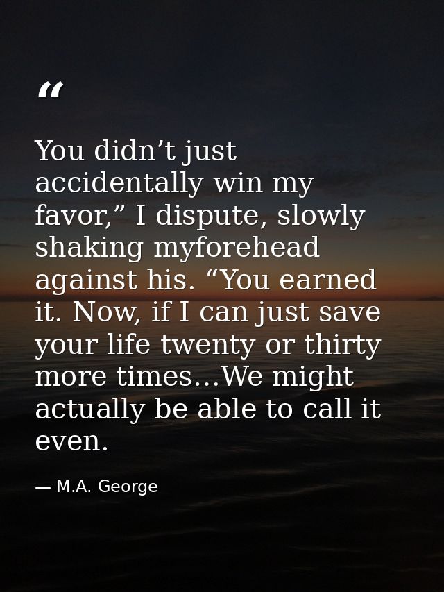 You didn’t just accidentally win my favor,” I dispute, slowly shaking myforehead against his. “You earned it. Now, if I  — M.A. George