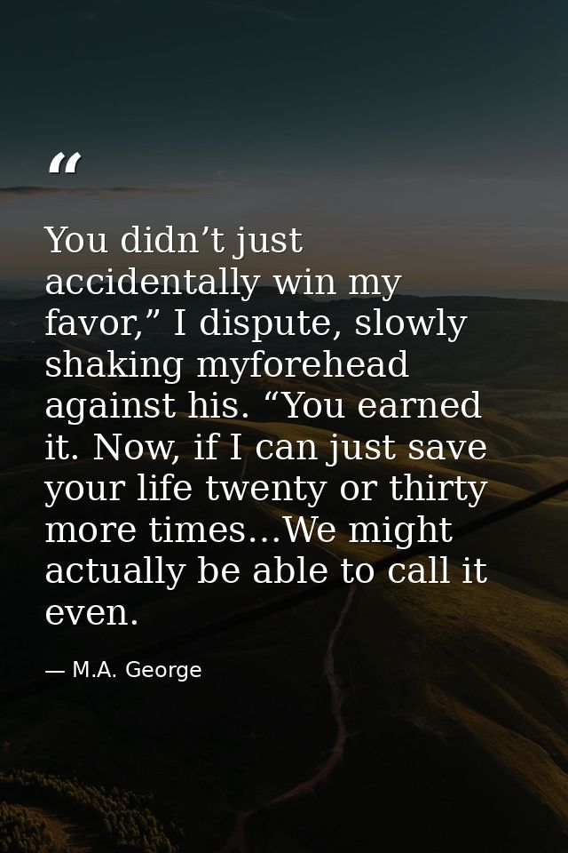 You didn’t just accidentally win my favor,” I dispute, slowly shaking myforehead against his. “You earned it. Now, if I  — M.A. George