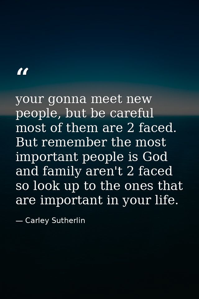 your gonna meet new people, but be careful most of them are 2 faced. But remember the most important people is God and f — Carley Sutherlin