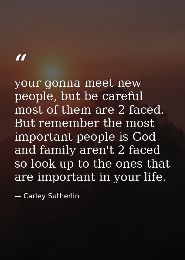 your gonna meet new people, but be careful most of them are 2 faced. But remember the most important people is God and f — Carley Sutherlin