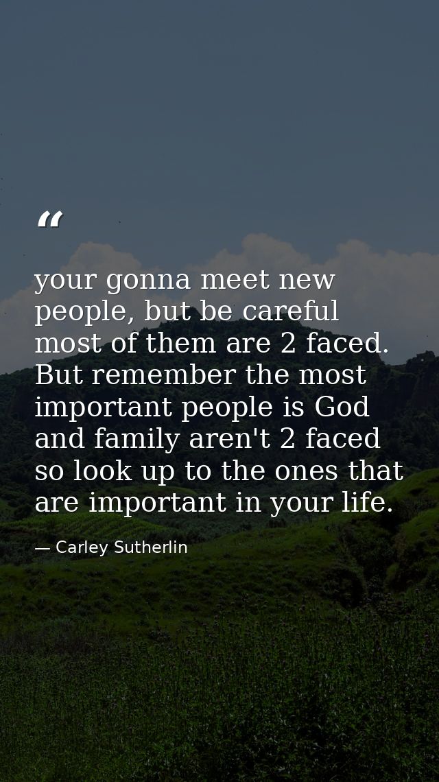 your gonna meet new people, but be careful most of them are 2 faced. But remember the most important people is God and f — Carley Sutherlin