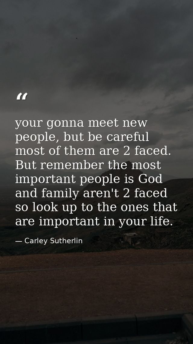your gonna meet new people, but be careful most of them are 2 faced. But remember the most important people is God and f — Carley Sutherlin