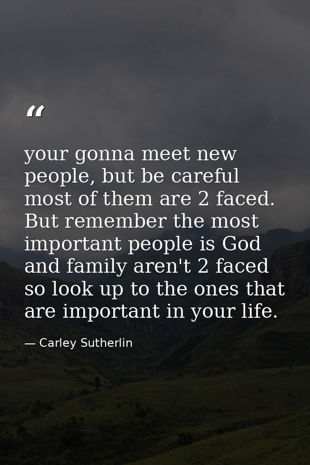 your gonna meet new people, but be careful most of them are 2 faced. But remember the most important people is God and f — Carley Sutherlin