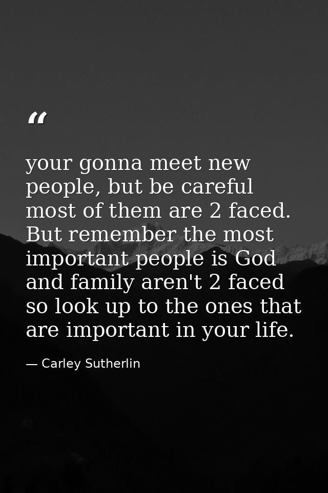 your gonna meet new people, but be careful most of them are 2 faced. But remember the most important people is God and f — Carley Sutherlin