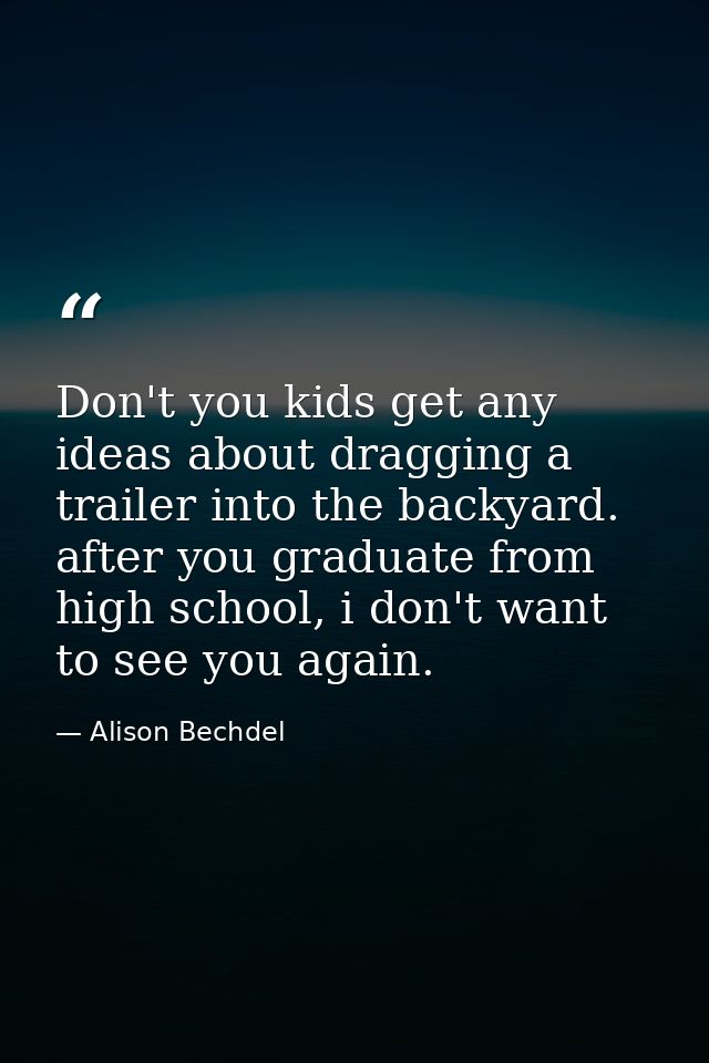 Don't you kids get any ideas about dragging a trailer into the backyard. after you graduate from high school, i don't wa — Alison Bechdel