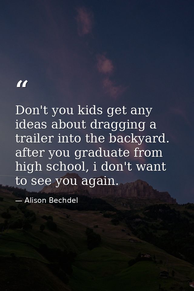 Don't you kids get any ideas about dragging a trailer into the backyard. after you graduate from high school, i don't wa — Alison Bechdel