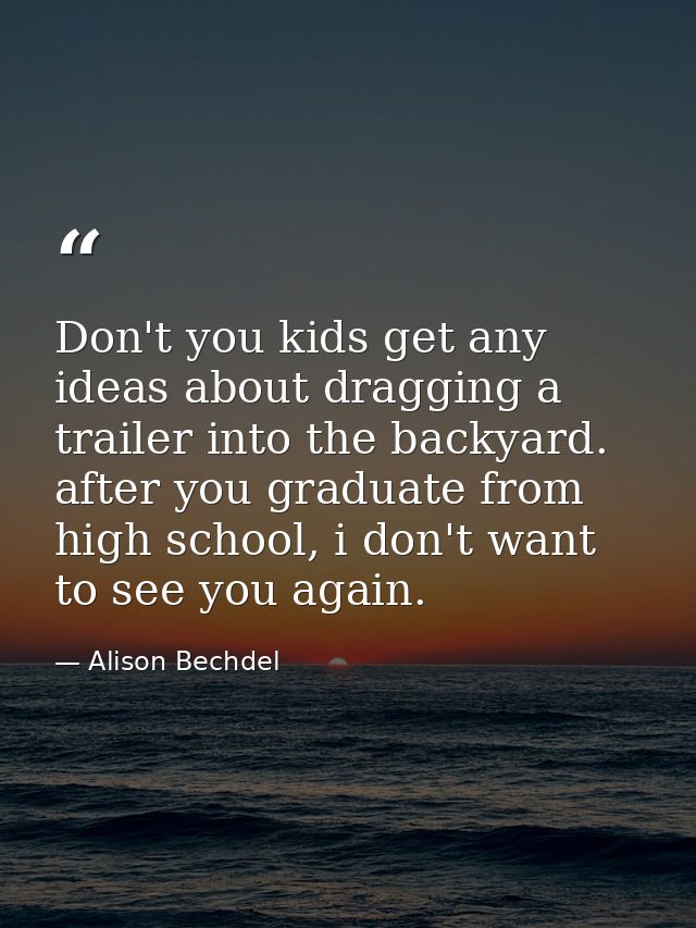 Don't you kids get any ideas about dragging a trailer into the backyard. after you graduate from high school, i don't wa — Alison Bechdel