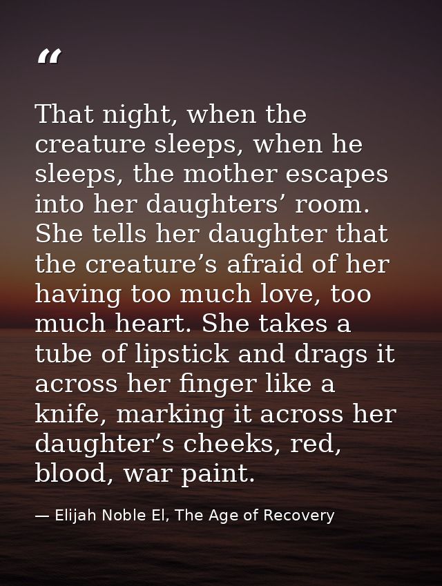 That night, when the creature sleeps, when he sleeps, the mother escapes into her daughters’ room. She tells her daughte — Elijah Noble El, The Age of Recovery