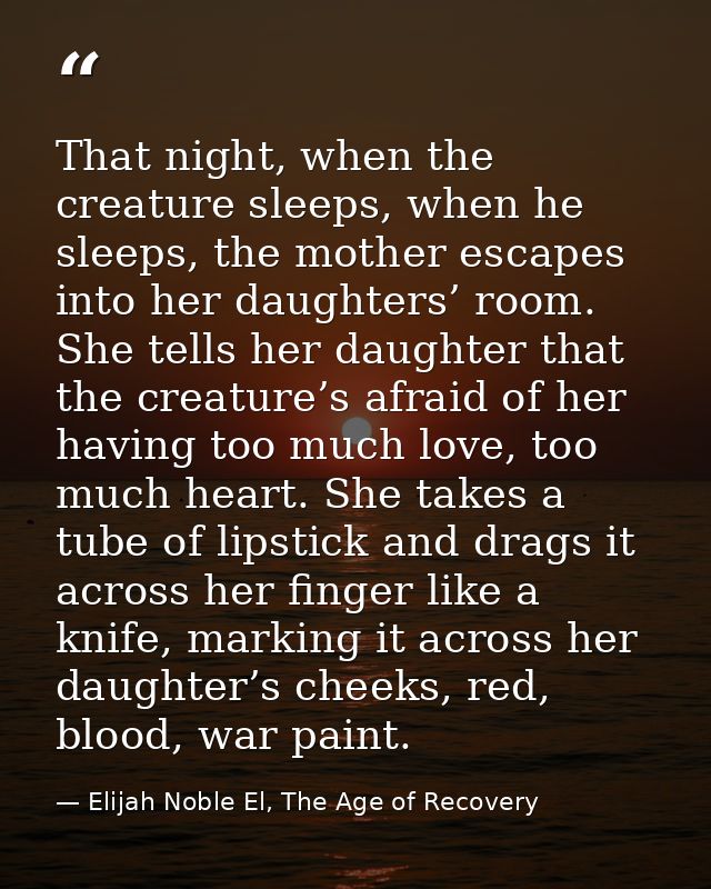 That night, when the creature sleeps, when he sleeps, the mother escapes into her daughters’ room. She tells her daughte — Elijah Noble El, The Age of Recovery