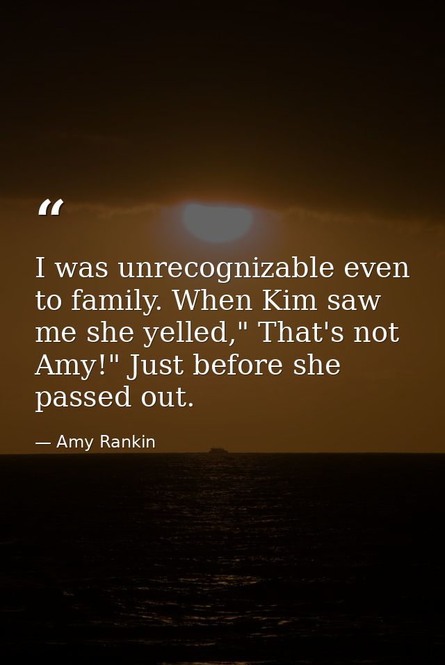 I was unrecognizable even to family. When Kim saw me she yelled," That's not Amy!" Just before she passed out. — Amy Rankin