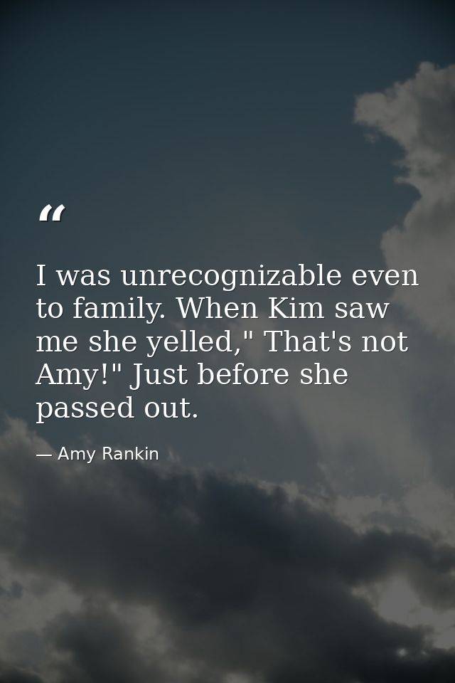 I was unrecognizable even to family. When Kim saw me she yelled," That's not Amy!" Just before she passed out. — Amy Rankin