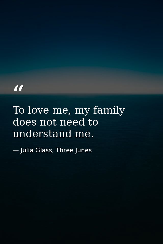 To love me, my family does not need to understand me. — Julia Glass, Three Junes