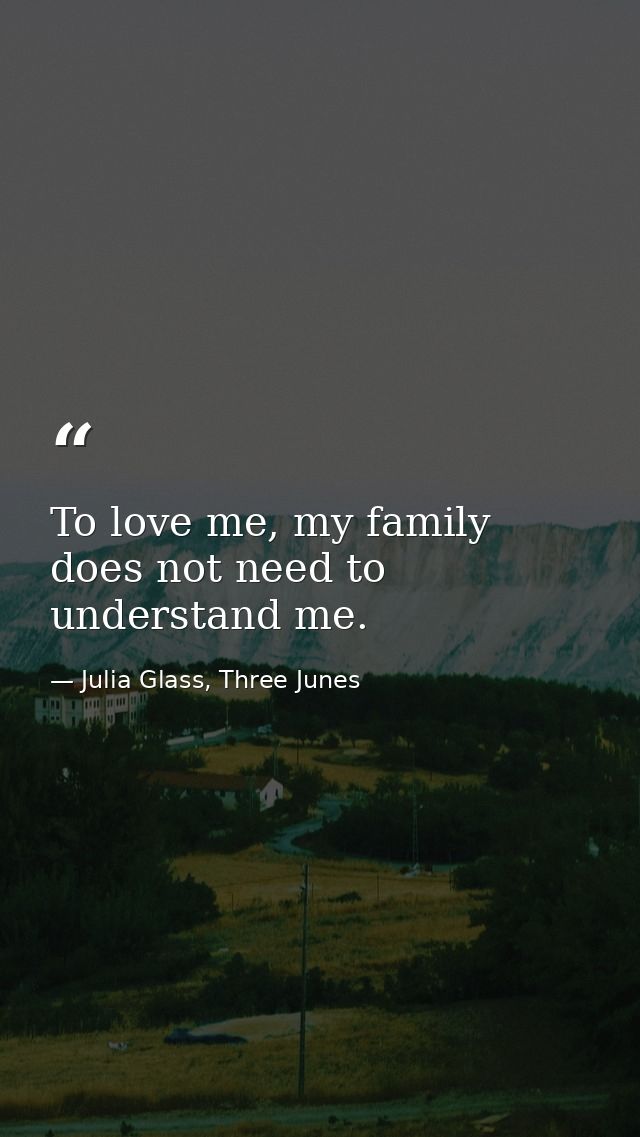 To love me, my family does not need to understand me. — Julia Glass, Three Junes