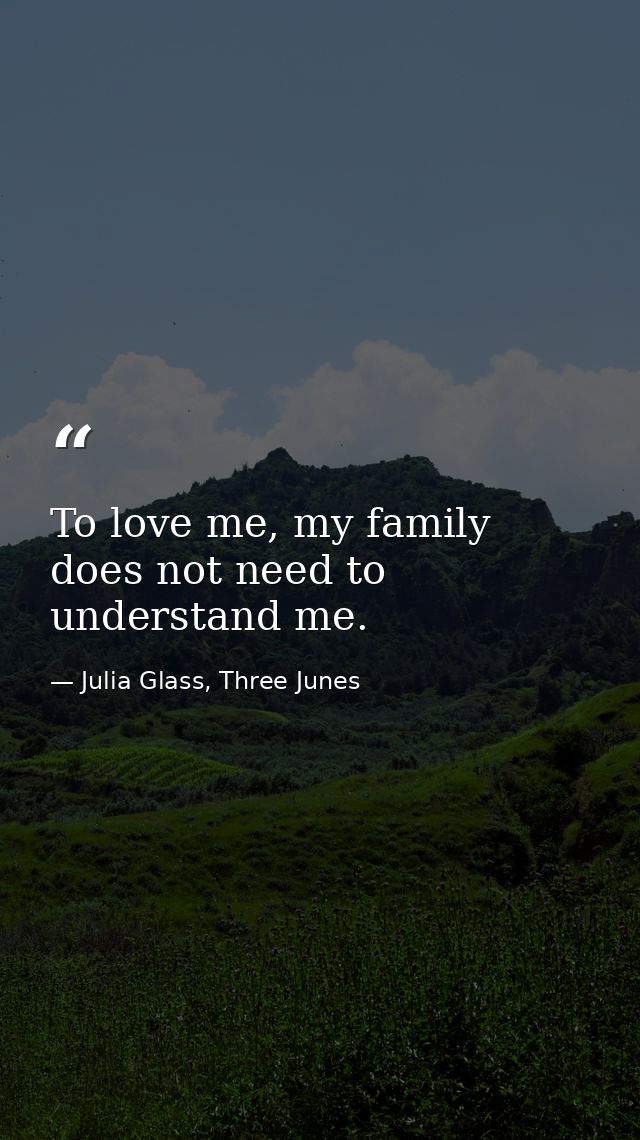 To love me, my family does not need to understand me. — Julia Glass, Three Junes