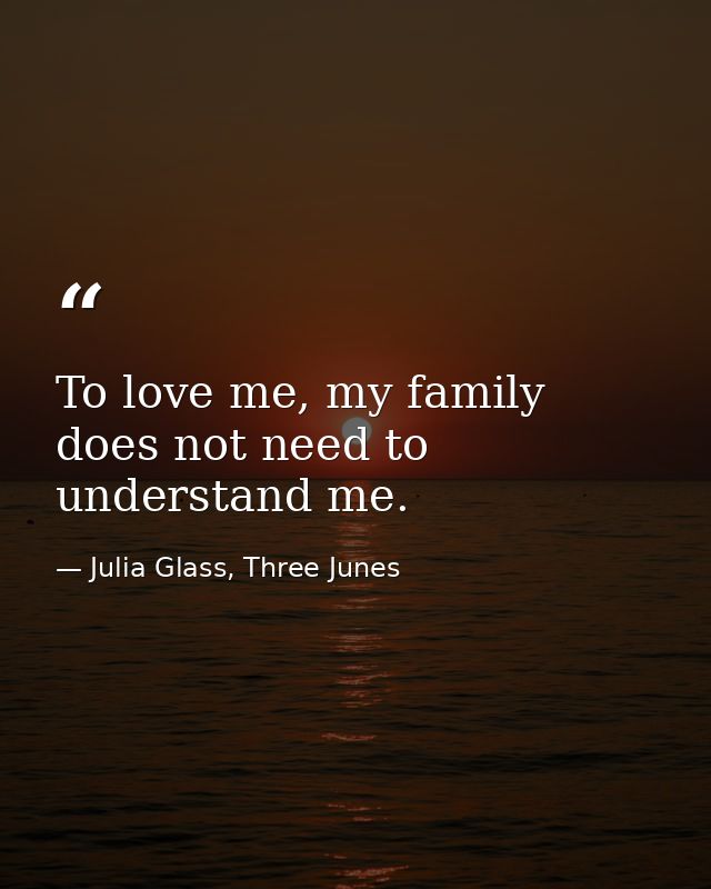 To love me, my family does not need to understand me. — Julia Glass, Three Junes