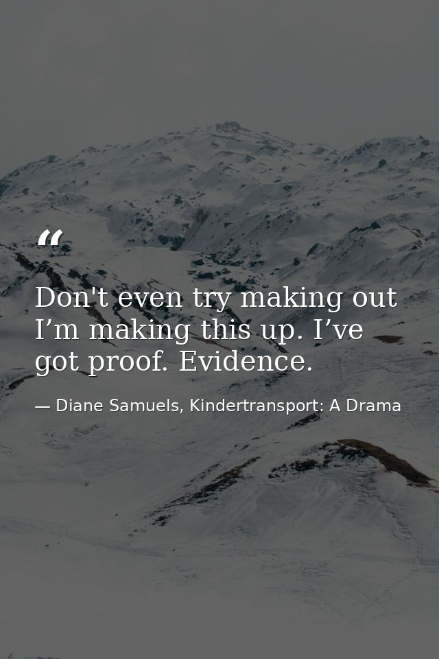 Don't even try making out I’m making this up. I’ve got proof. Evidence. — Diane Samuels, Kindertransport: A Drama