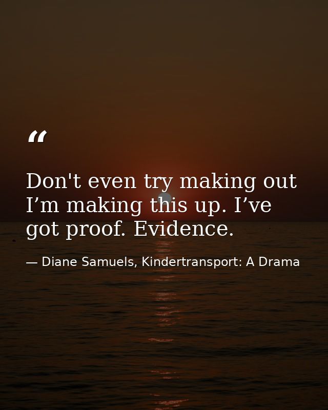 Don't even try making out I’m making this up. I’ve got proof. Evidence. — Diane Samuels, Kindertransport: A Drama