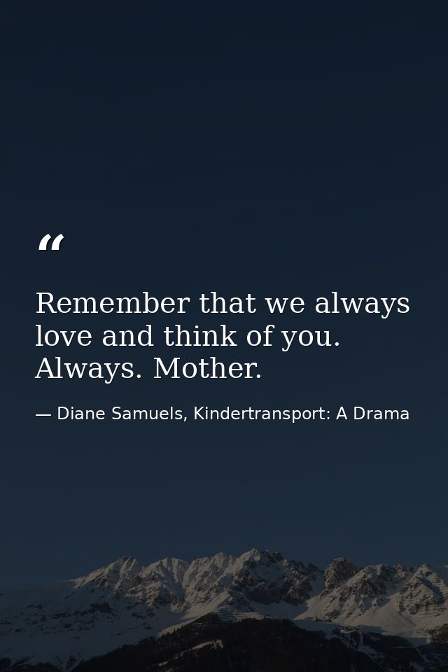 Remember that we always love and think of you. Always. Mother. — Diane Samuels, Kindertransport: A Drama