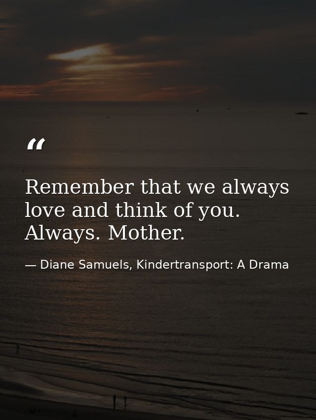 Remember that we always love and think of you. Always. Mother. — Diane Samuels, Kindertransport: A Drama