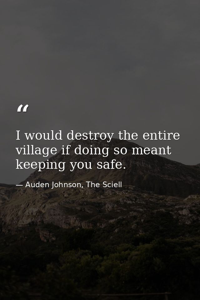 I would destroy the entire village if doing so meant keeping you safe. — Auden Johnson, The Sciell