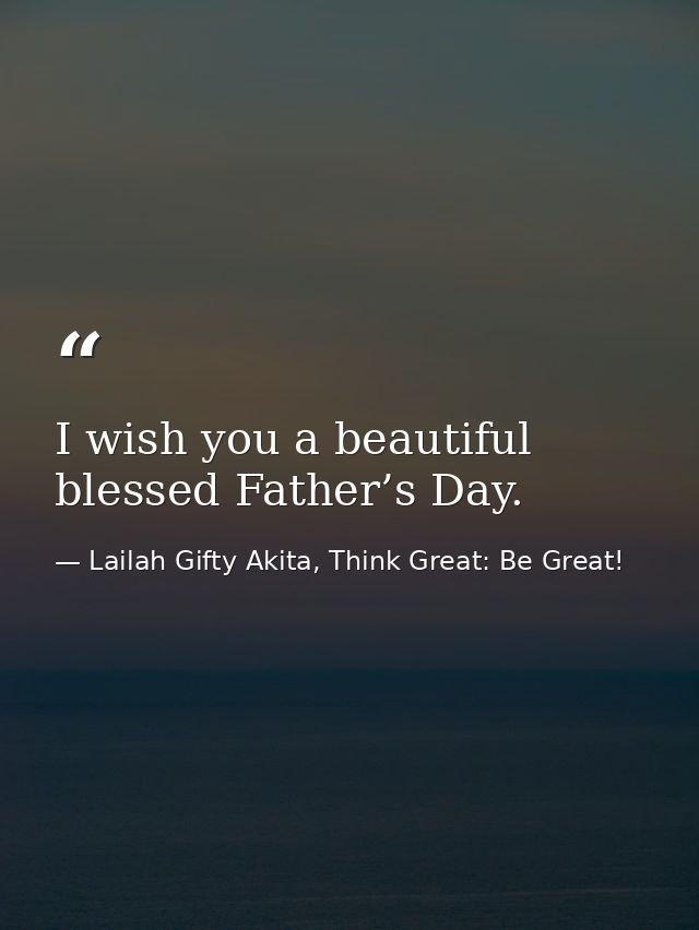 I wish you a beautiful blessed Father’s Day. — Lailah Gifty Akita, Think Great: Be Great!