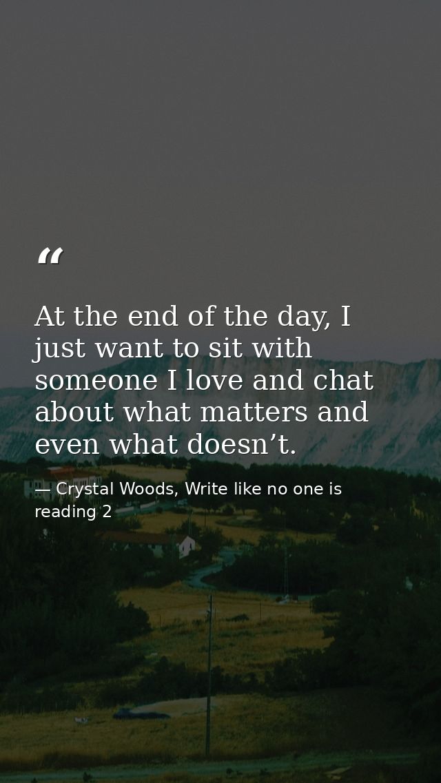 At the end of the day, I just want to sit with someone I love and chat about what matters and even what doesn’t. — Crystal Woods, Write like no one is reading 2