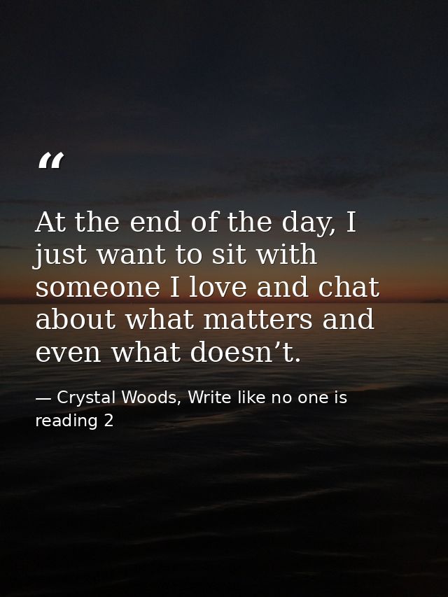 At the end of the day, I just want to sit with someone I love and chat about what matters and even what doesn’t. — Crystal Woods, Write like no one is reading 2
