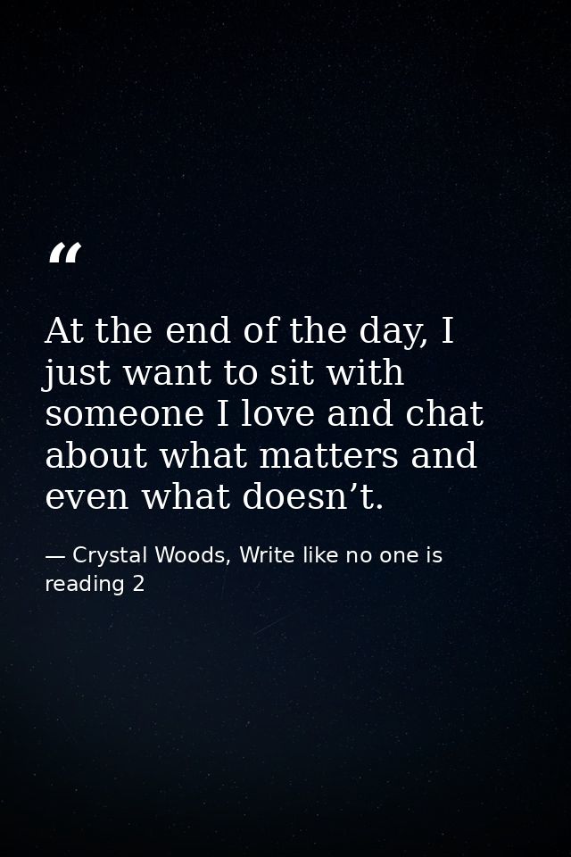 At the end of the day, I just want to sit with someone I love and chat about what matters and even what doesn’t. — Crystal Woods, Write like no one is reading 2