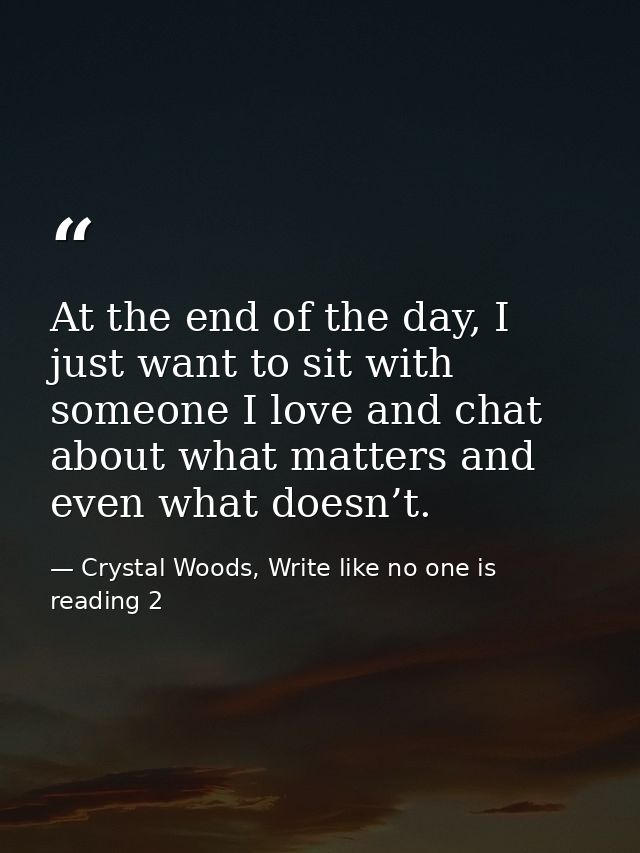 At the end of the day, I just want to sit with someone I love and chat about what matters and even what doesn’t. — Crystal Woods, Write like no one is reading 2