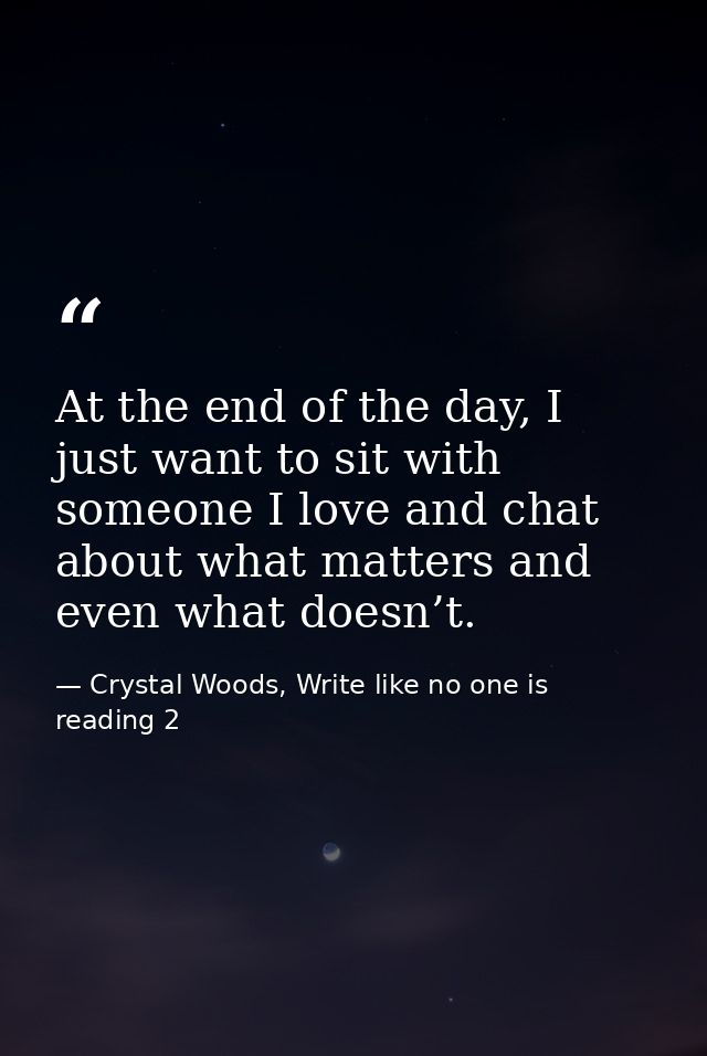 At the end of the day, I just want to sit with someone I love and chat about what matters and even what doesn’t. — Crystal Woods, Write like no one is reading 2