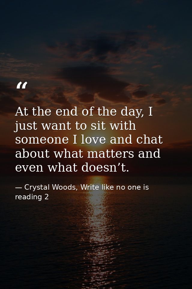 At the end of the day, I just want to sit with someone I love and chat about what matters and even what doesn’t. — Crystal Woods, Write like no one is reading 2