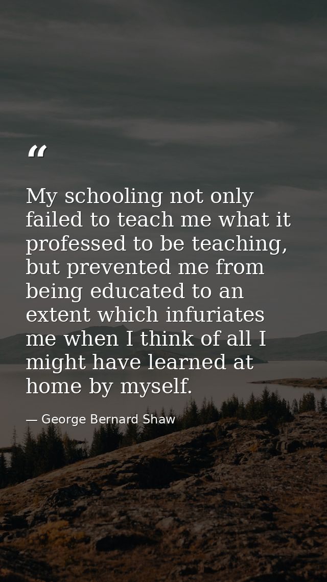 My schooling not only failed to teach me what it professed to be teaching, but prevented me from being educated to an ex — George Bernard Shaw