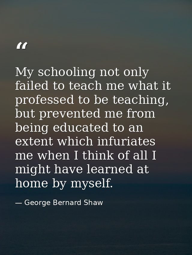 My schooling not only failed to teach me what it professed to be teaching, but prevented me from being educated to an ex — George Bernard Shaw
