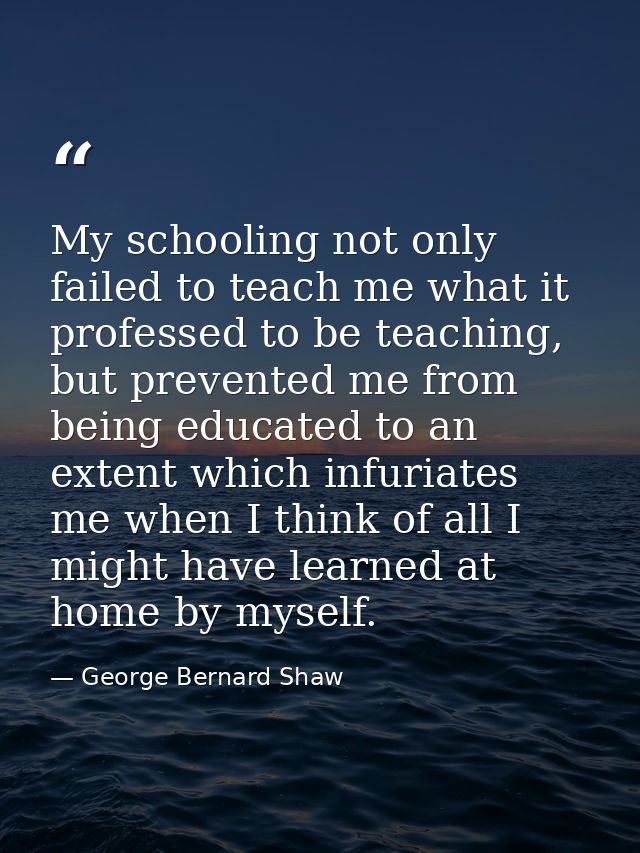 My schooling not only failed to teach me what it professed to be teaching, but prevented me from being educated to an ex — George Bernard Shaw