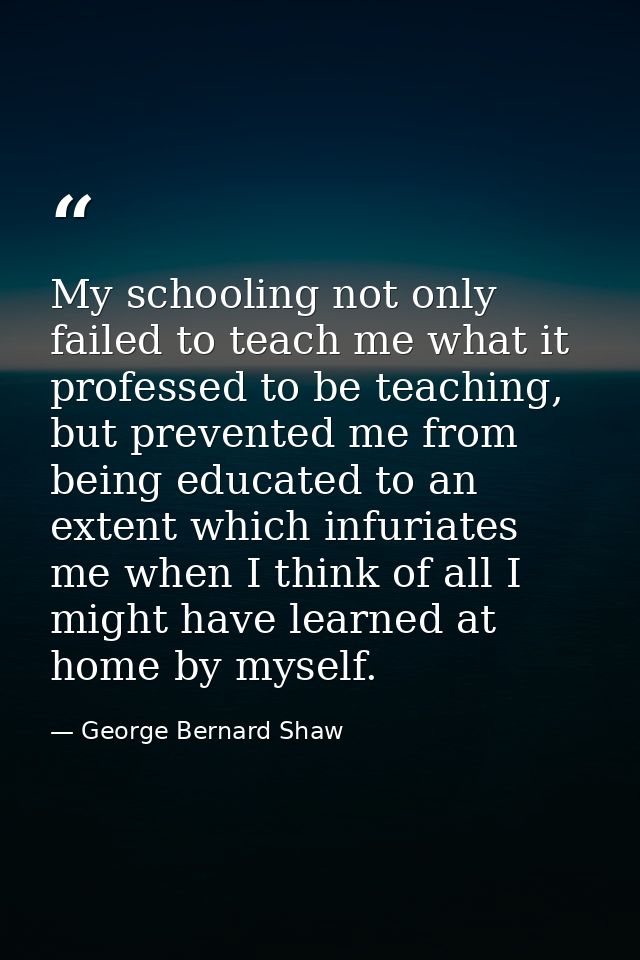 My schooling not only failed to teach me what it professed to be teaching, but prevented me from being educated to an ex — George Bernard Shaw