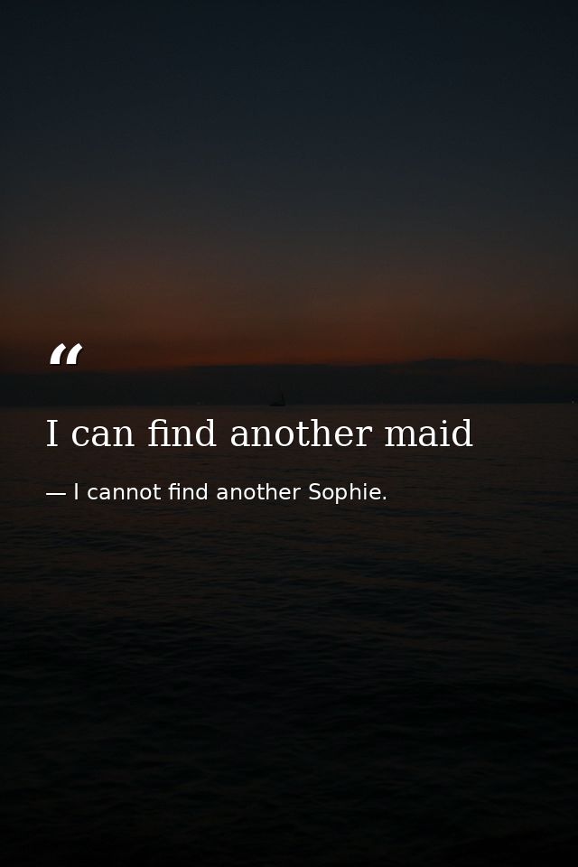 I can find another maid — I cannot find another Sophie.