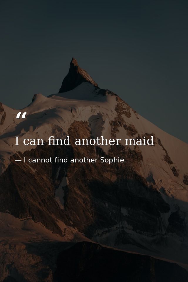 I can find another maid — I cannot find another Sophie.