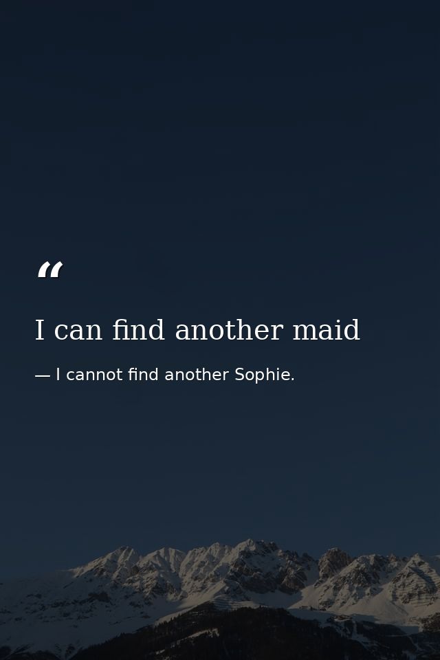 I can find another maid — I cannot find another Sophie.