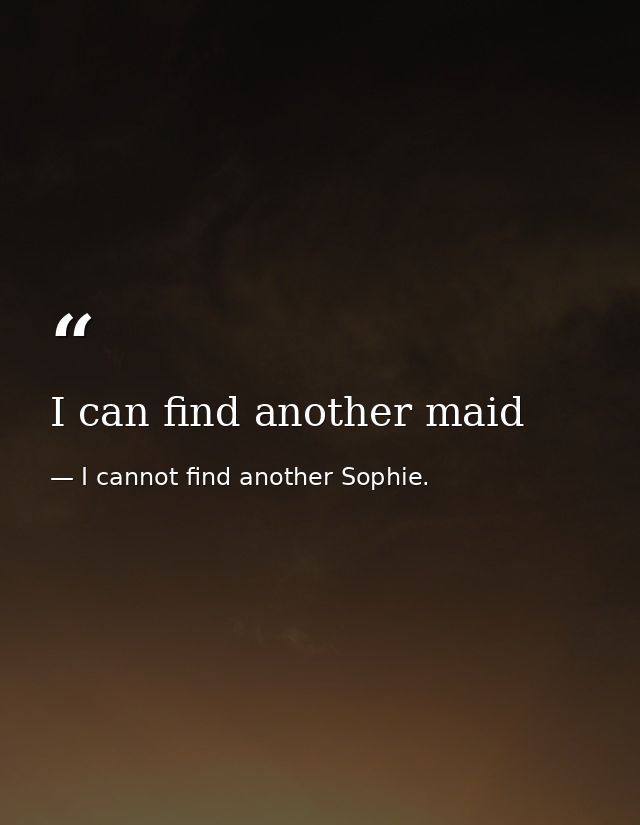 I can find another maid — I cannot find another Sophie.