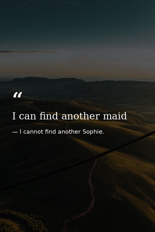 I can find another maid — I cannot find another Sophie.
