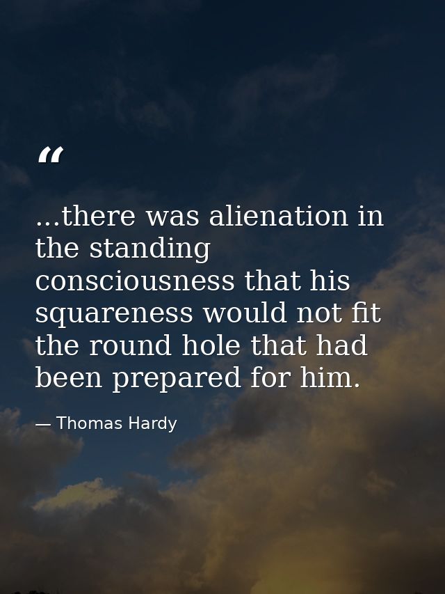 ...there was alienation in the standing consciousness that his squareness would not fit the round hole that had been pre — Thomas Hardy