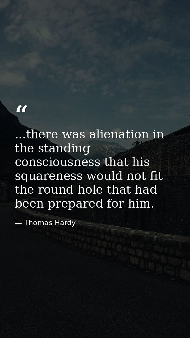 ...there was alienation in the standing consciousness that his squareness would not fit the round hole that had been pre — Thomas Hardy