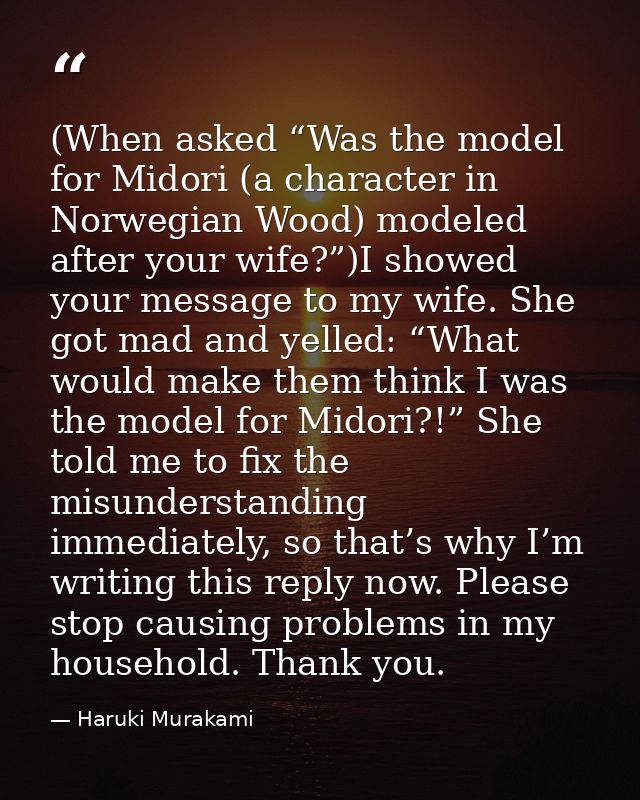 (When asked “Was the model for Midori (a character in Norwegian Wood) modeled after your wife?”)I showed your message to — Haruki Murakami