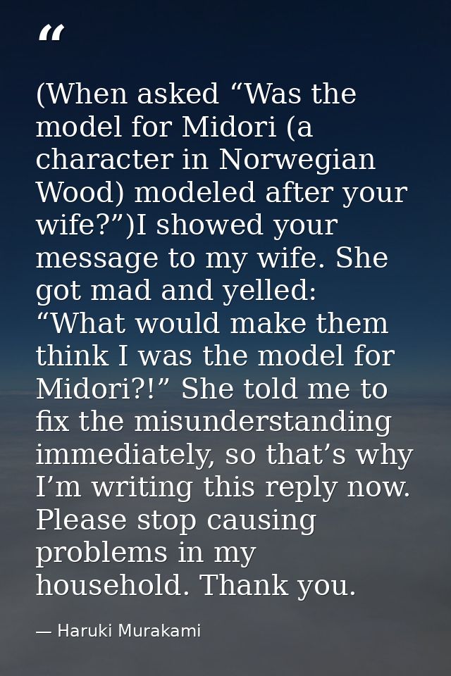 (When asked “Was the model for Midori (a character in Norwegian Wood) modeled after your wife?”)I showed your message to — Haruki Murakami