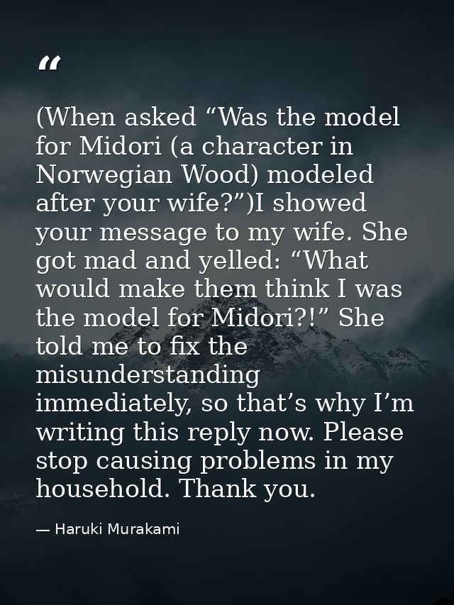 (When asked “Was the model for Midori (a character in Norwegian Wood) modeled after your wife?”)I showed your message to — Haruki Murakami