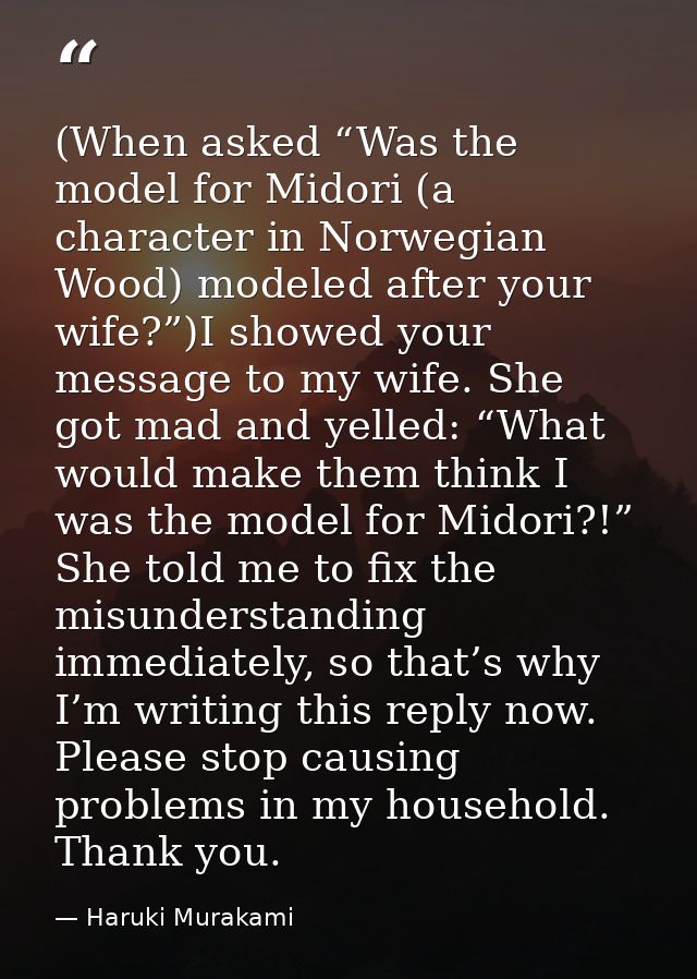 (When asked “Was the model for Midori (a character in Norwegian Wood) modeled after your wife?”)I showed your message to — Haruki Murakami