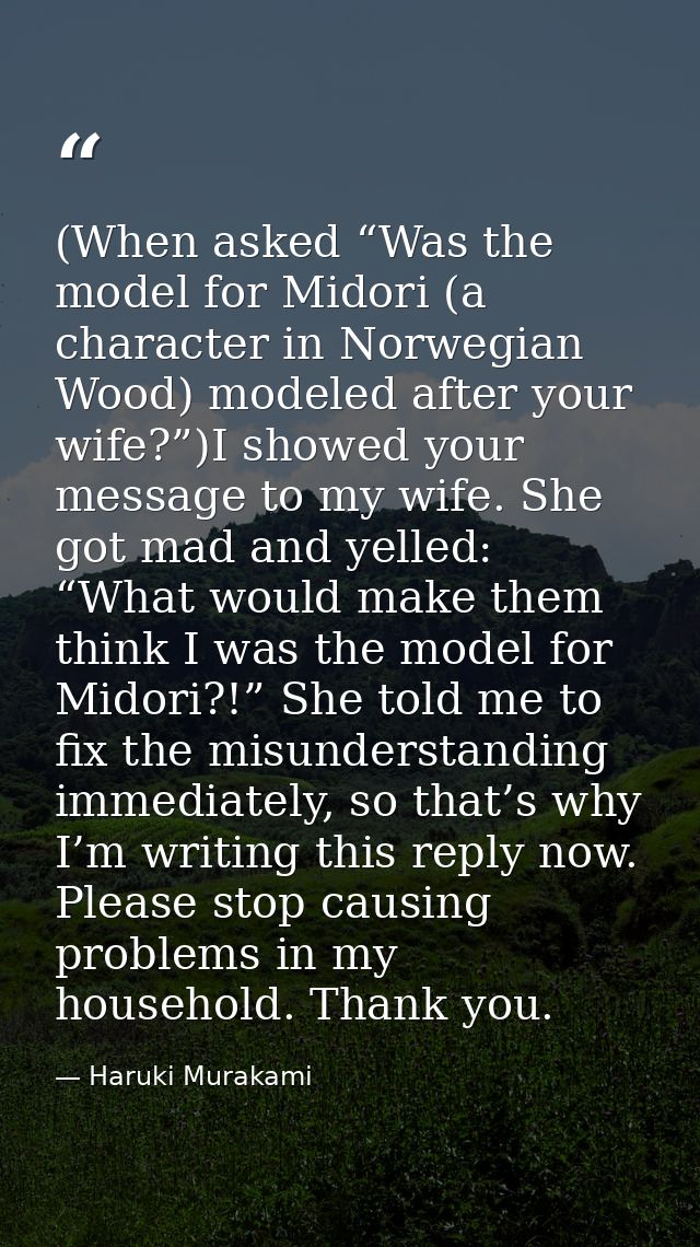 (When asked “Was the model for Midori (a character in Norwegian Wood) modeled after your wife?”)I showed your message to — Haruki Murakami